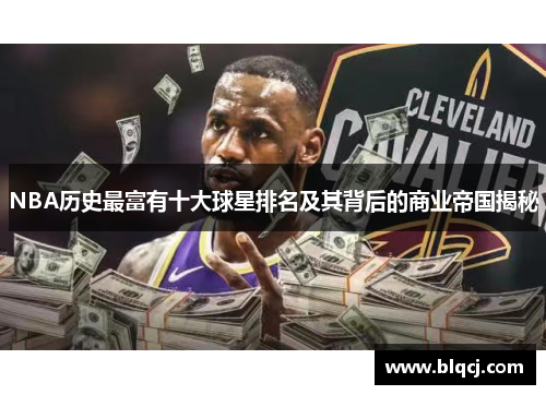 NBA历史最富有十大球星排名及其背后的商业帝国揭秘