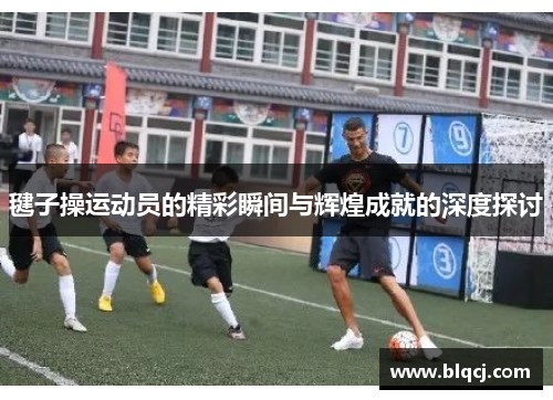 毽子操运动员的精彩瞬间与辉煌成就的深度探讨