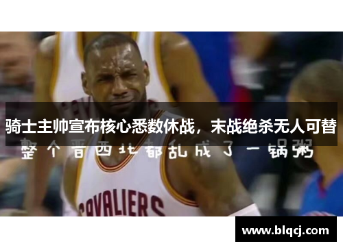 骑士主帅宣布核心悉数休战，末战绝杀无人可替