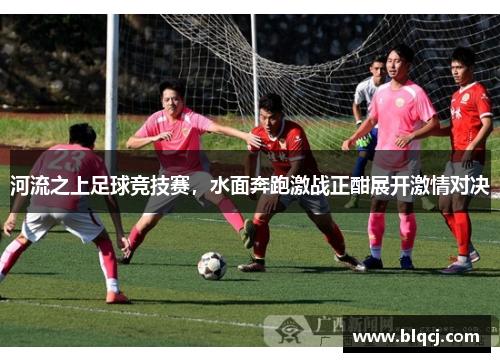 河流之上足球竞技赛，水面奔跑激战正酣展开激情对决