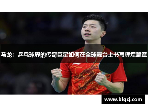 马龙：乒乓球界的传奇巨星如何在全球舞台上书写辉煌篇章