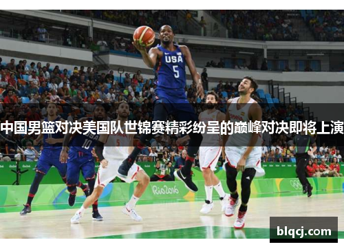 中国男篮对决美国队世锦赛精彩纷呈的巅峰对决即将上演