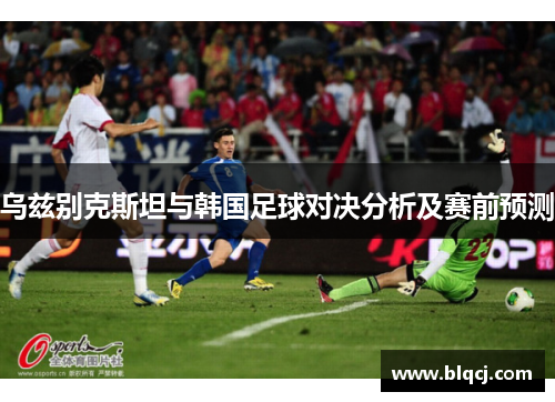 乌兹别克斯坦与韩国足球对决分析及赛前预测