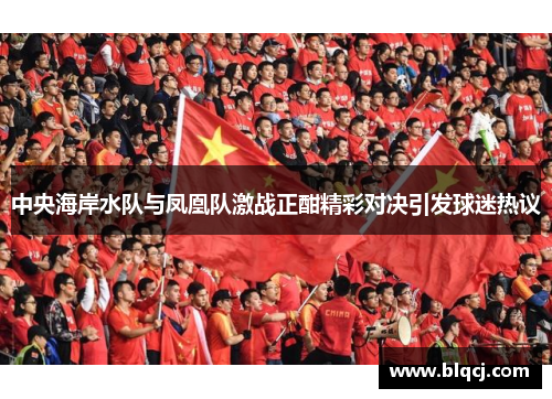 中央海岸水队与凤凰队激战正酣精彩对决引发球迷热议