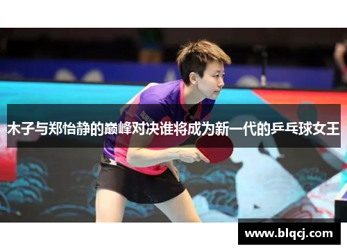 木子与郑怡静的巅峰对决谁将成为新一代的乒乓球女王