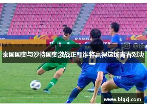 泰国国奥与沙特国奥激战正酣谁将赢得这场青春对决