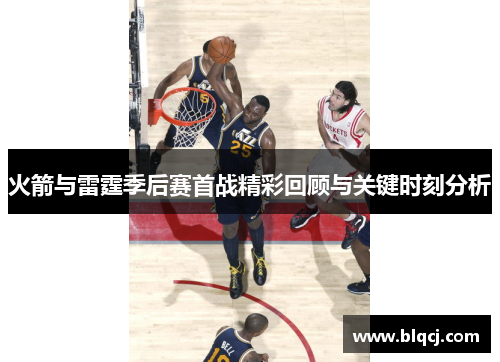 火箭与雷霆季后赛首战精彩回顾与关键时刻分析