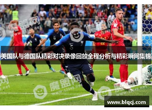 美国队与德国队精彩对决录像回放全程分析与精彩瞬间集锦