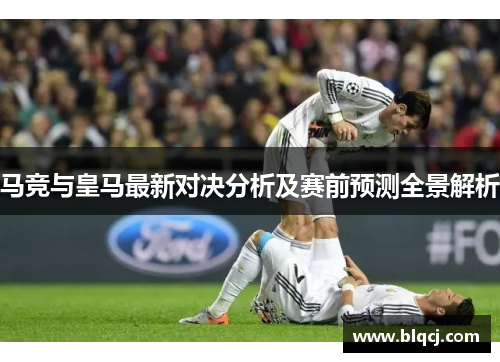 马竞与皇马最新对决分析及赛前预测全景解析