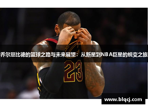 乔尔恩比德的篮球之路与未来展望：从新星到NBA巨星的蜕变之旅