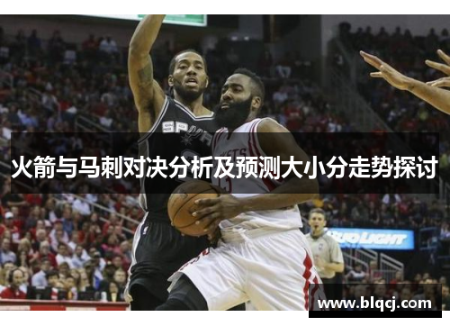 火箭与马刺对决分析及预测大小分走势探讨
